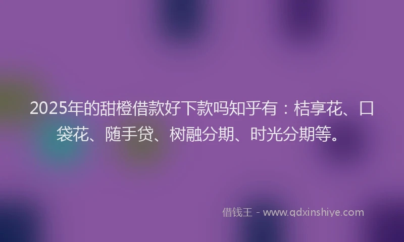 2025年的甜橙借款好下款吗知乎有：桔享花、口袋花、随手贷、树融分期、时光分期等。