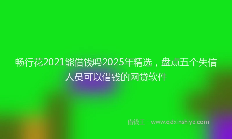 畅行花2021能借钱吗2025年精选，盘点五个失信人员可以借钱的网贷软件