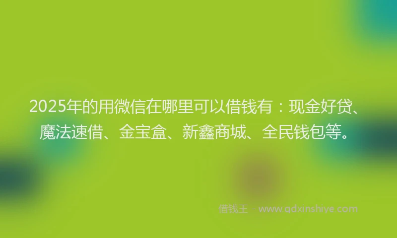2025年的用微信在哪里可以借钱有：现金好贷、魔法速借、金宝盒、新鑫商城、全民钱包等。