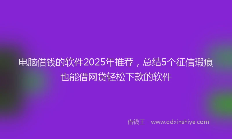 电脑借钱的软件2025年推荐，总结5个征信瑕疵也能借网贷轻松下款的软件