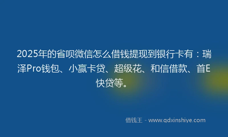 2025年的省呗微信怎么借钱提现到银行卡有：瑞泽Pro钱包、小赢卡贷、超级花、和信借款、首E快贷等。