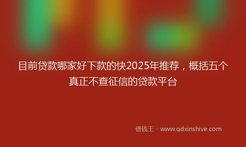 目前贷款哪家好下款的快2025年推荐，概括五个真正不查征信的贷款平台