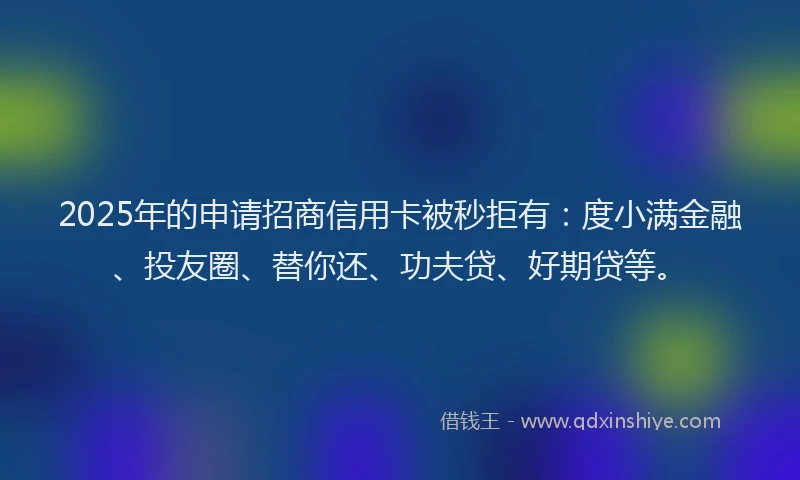 2025年的申请招商信用卡被秒拒有：度小满金融、投友圈、替你还、功夫贷、好期贷等。
