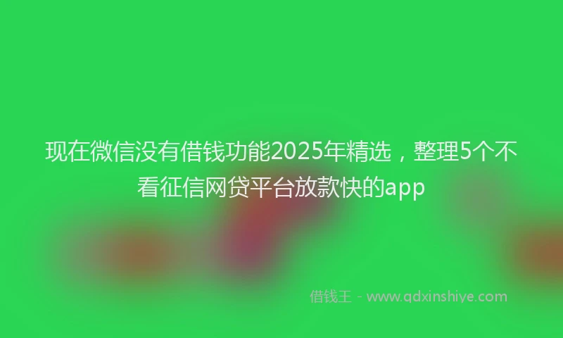 现在微信没有借钱功能2025年精选，整理5个不看征信网贷平台放款快的app
