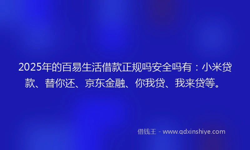 2025年的百易生活借款正规吗安全吗有：小米贷款、替你还、京东金融、你我贷、我来贷等。