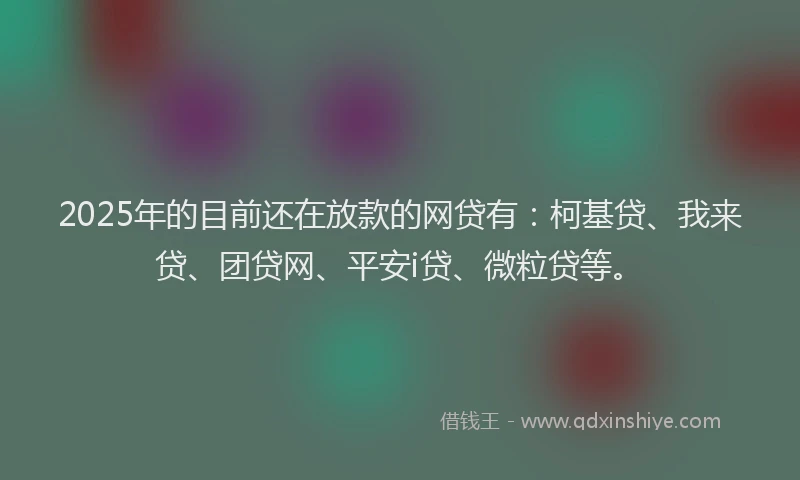 2025年的目前还在放款的网贷有：柯基贷、我来贷、团贷网、平安i贷、微粒贷等。