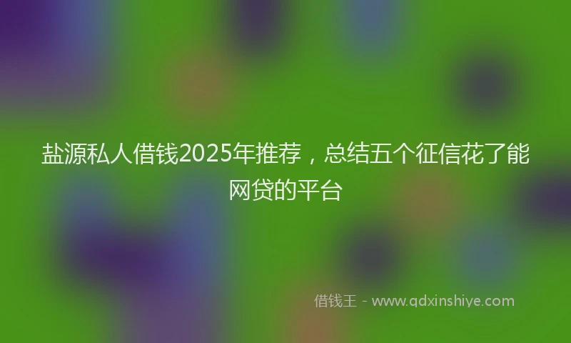 盐源私人借钱2025年推荐，总结五个征信花了能网贷的平台