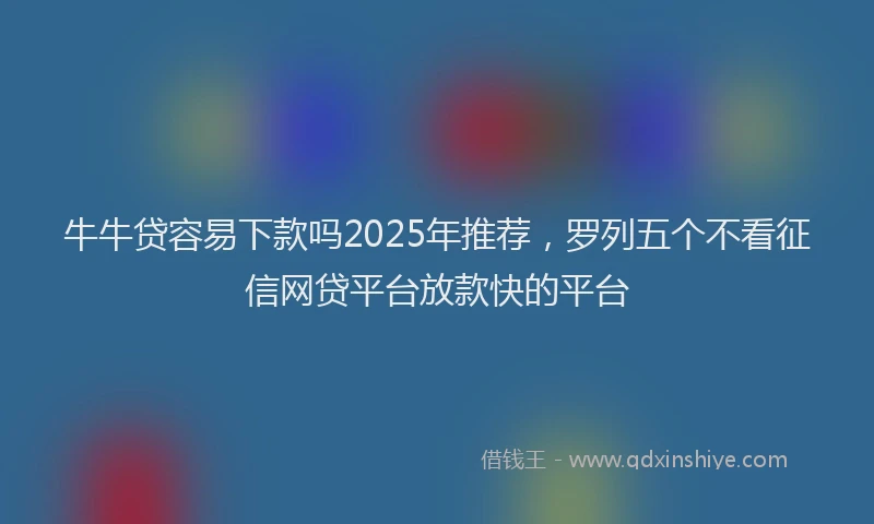 牛牛贷容易下款吗2025年推荐，罗列五个不看征信网贷平台放款快的平台