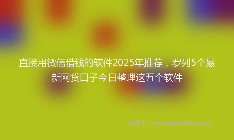 直接用微信借钱的软件2025年推荐，罗列5个最新网贷口子今日整理这五个软件