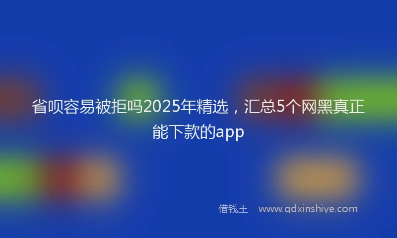 省呗容易被拒吗2025年精选，汇总5个网黑真正能下款的app