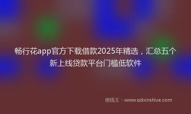 畅行花app官方下载借款2025年精选，汇总五个新上线贷款平台门槛低软件