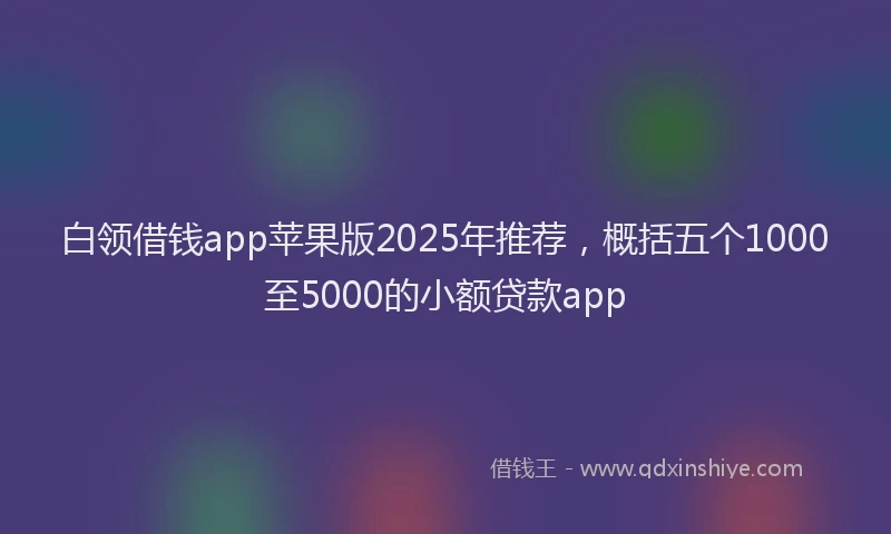 白领借钱app苹果版2025年推荐，概括五个1000至5000的小额贷款app