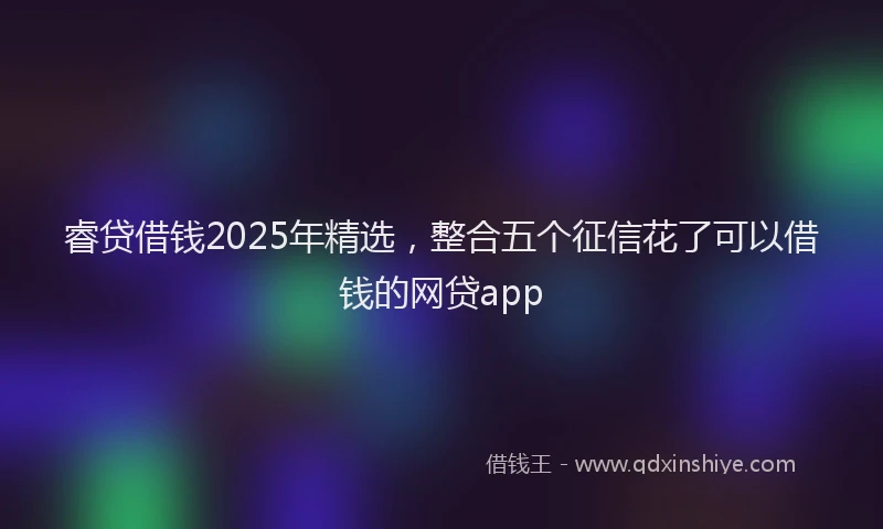 睿贷借钱2025年精选，整合五个征信花了可以借钱的网贷app