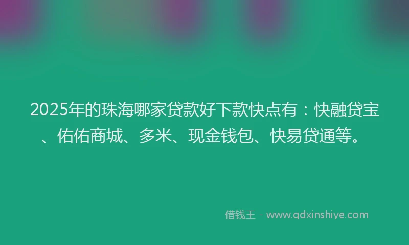 2025年的珠海哪家贷款好下款快点有：快融贷宝、佑佑商城、多米、现金钱包、快易贷通等。