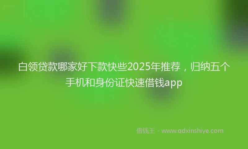 白领贷款哪家好下款快些2025年推荐，归纳五个手机和身份证快速借钱app