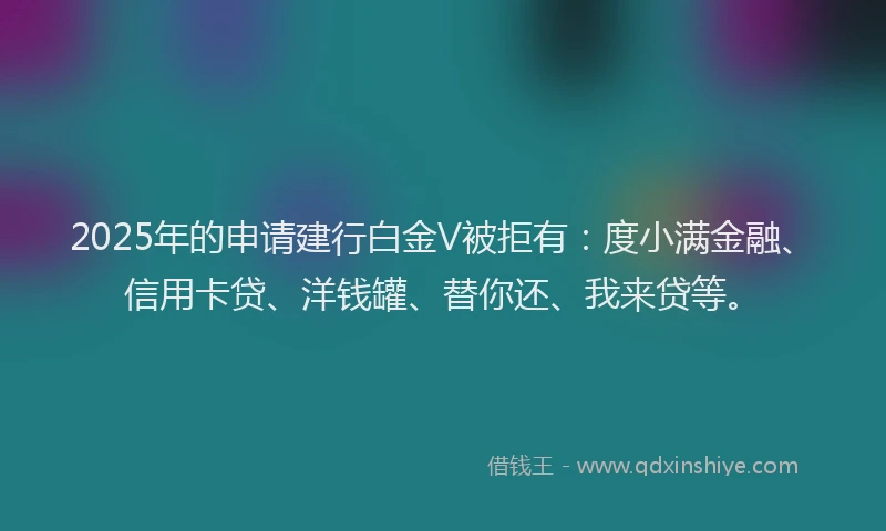 2025年的申请建行白金V被拒有：度小满金融、信用卡贷、洋钱罐、替你还、我来贷等。