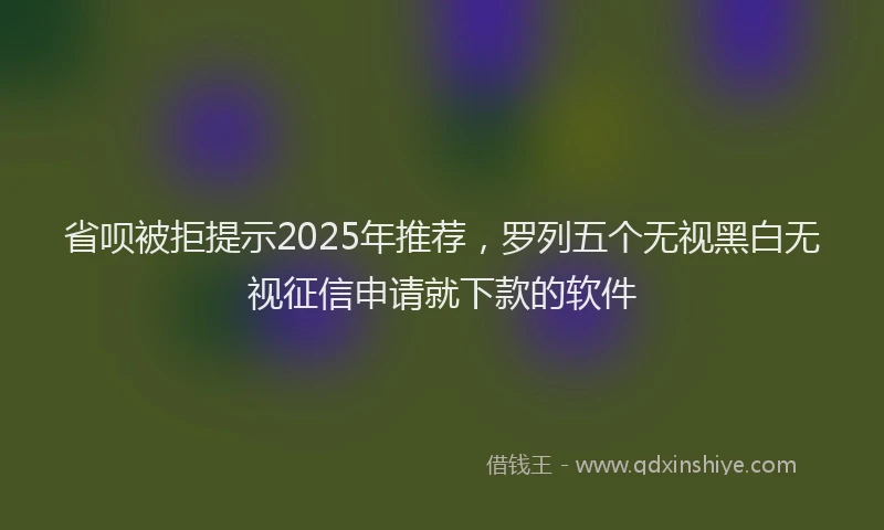 省呗被拒提示2025年推荐，罗列五个无视黑白无视征信申请就下款的软件