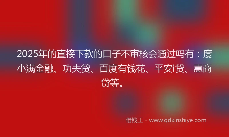 2025年的直接下款的口子不审核会通过吗有：度小满金融、功夫贷、百度有钱花、平安i贷、惠商贷等。