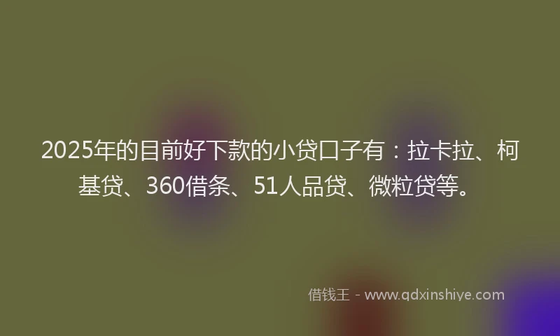 2025年的目前好下款的小贷口子有：拉卡拉、柯基贷、360借条、51人品贷、微粒贷等。