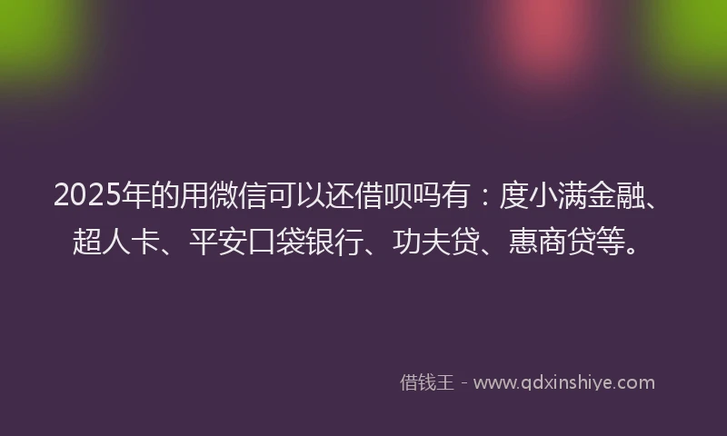 2025年的用微信可以还借呗吗有：度小满金融、超人卡、平安口袋银行、功夫贷、惠商贷等。