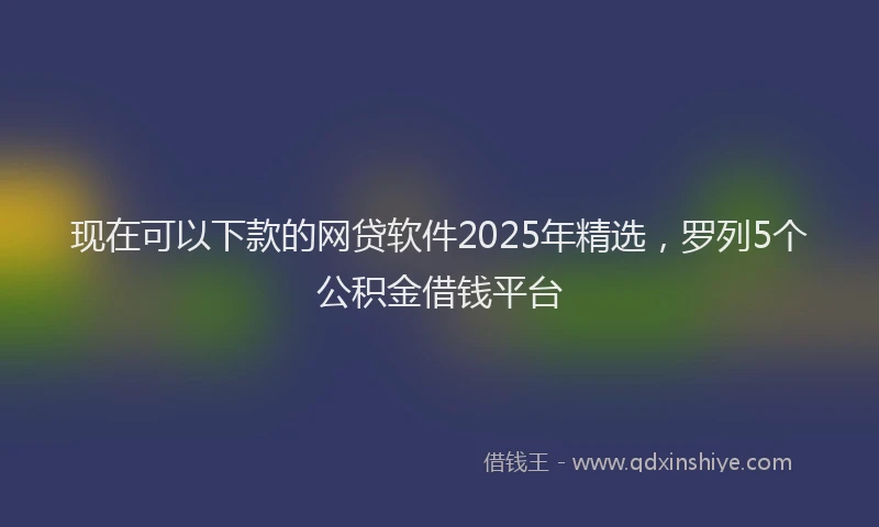 现在可以下款的网贷软件2025年精选，罗列5个公积金借钱平台