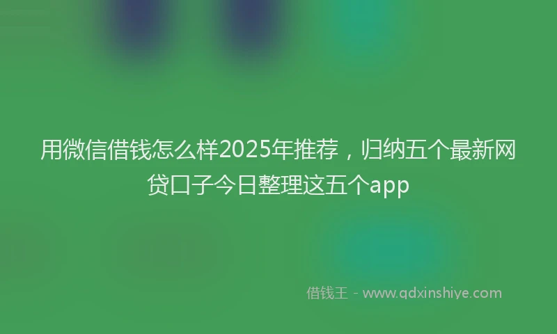 用微信借钱怎么样2025年推荐，归纳五个最新网贷口子今日整理这五个app