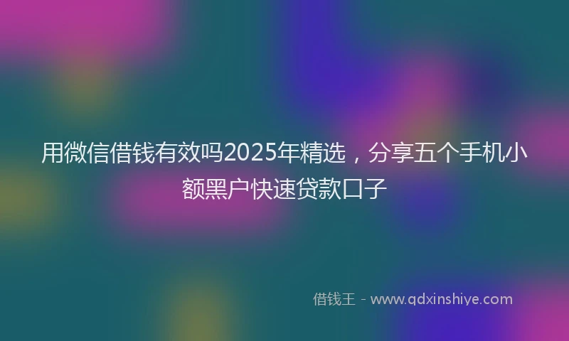 用微信借钱有效吗2025年精选，分享五个手机小额黑户快速贷款口子