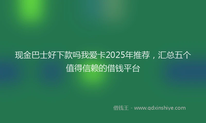 现金巴士好下款吗我爱卡2025年推荐，汇总五个值得信赖的借钱平台