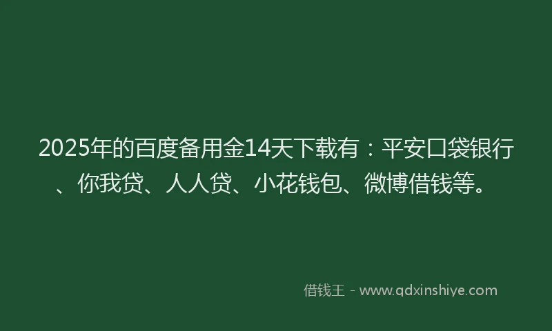 2025年的百度备用金14天下载有：平安口袋银行、你我贷、人人贷、小花钱包、微博借钱等。