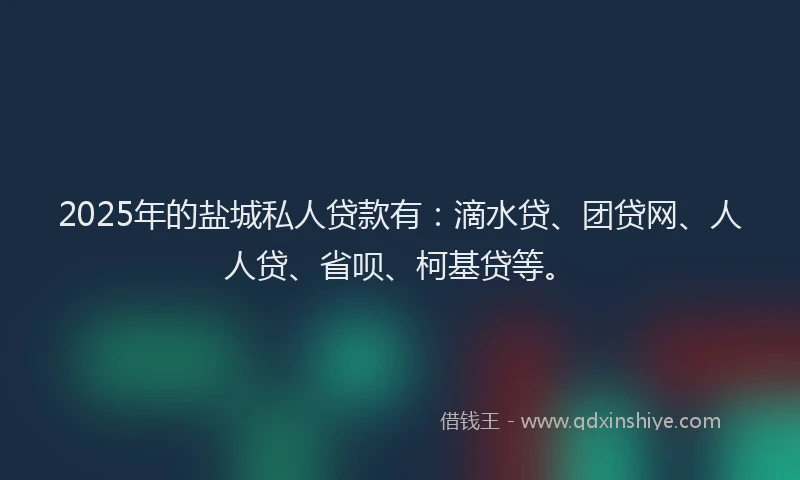2025年的盐城私人贷款有：滴水贷、团贷网、人人贷、省呗、柯基贷等。