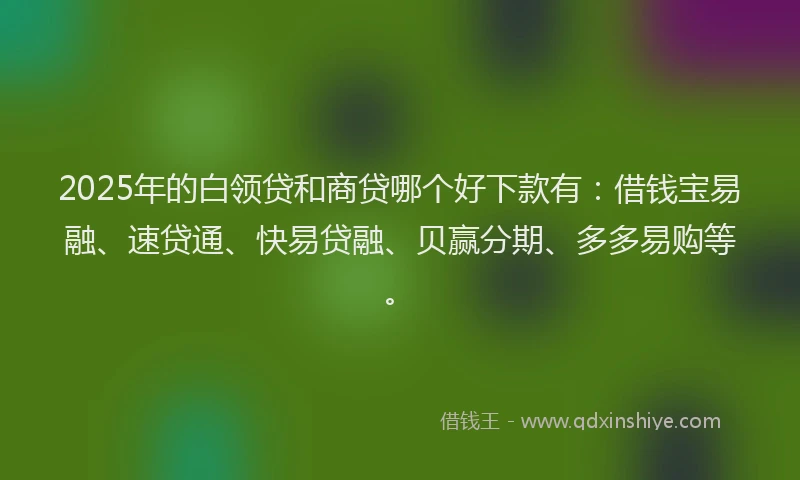 2025年的白领贷和商贷哪个好下款有：借钱宝易融、速贷通、快易贷融、贝赢分期、多多易购等。
