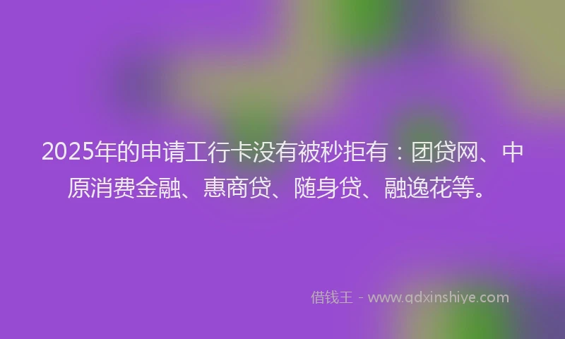 2025年的申请工行卡没有被秒拒有：团贷网、中原消费金融、惠商贷、随身贷、融逸花等。