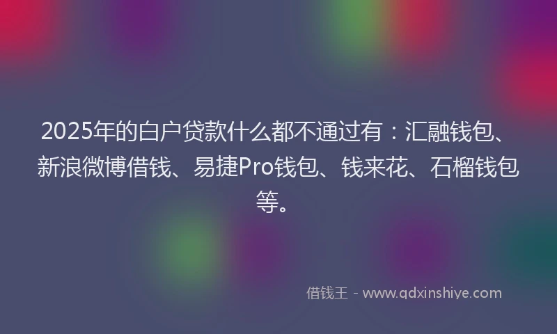 2025年的白户贷款什么都不通过有：汇融钱包、新浪微博借钱、易捷Pro钱包、钱来花、石榴钱包等。