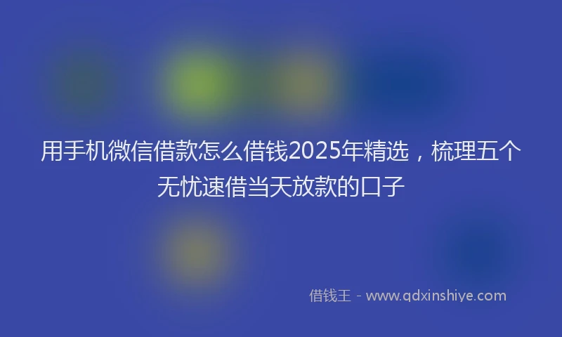 用手机微信借款怎么借钱2025年精选，梳理五个无忧速借当天放款的口子