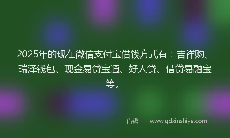 2025年的现在微信支付宝借钱方式有：吉祥购、瑞泽钱包、现金易贷宝通、好人贷、借贷易融宝等。