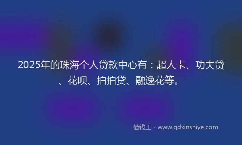 2025年的珠海个人贷款中心有：超人卡、功夫贷、花呗、拍拍贷、融逸花等。