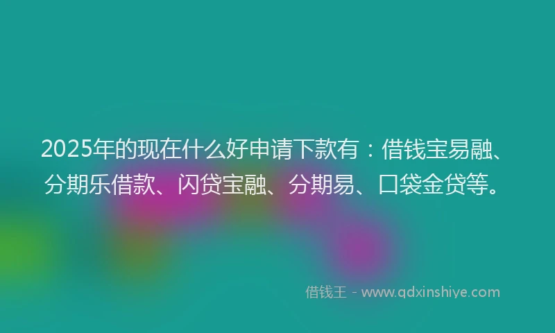 2025年的现在什么好申请下款有：借钱宝易融、分期乐借款、闪贷宝融、分期易、口袋金贷等。