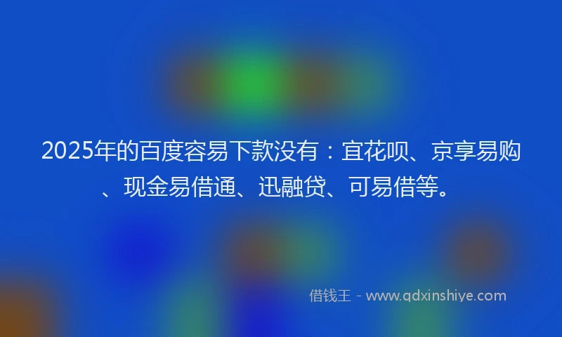 2025年的百度容易下款没有：宜花呗、京享易购、现金易借通、迅融贷、可易借等。