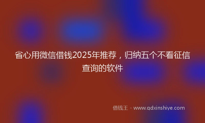 省心用微信借钱2025年推荐，归纳五个不看征信查询的软件