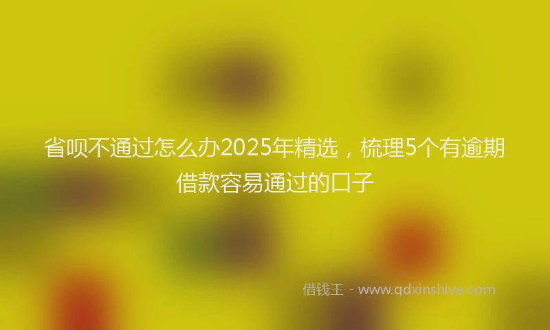 省呗不通过怎么办2025年精选，梳理5个有逾期借款容易通过的口子