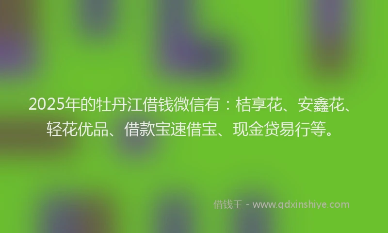 2025年的牡丹江借钱微信有：桔享花、安鑫花、轻花优品、借款宝速借宝、现金贷易行等。