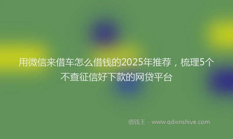 用微信来借车怎么借钱的2025年推荐，梳理5个不查征信好下款的网贷平台
