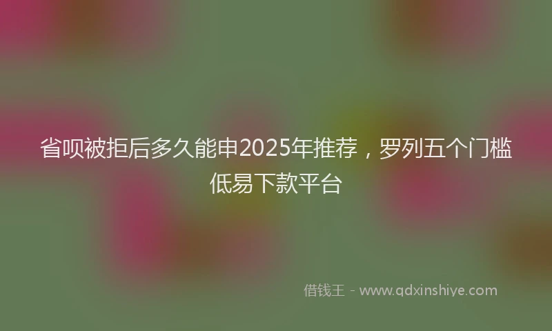 省呗被拒后多久能申2025年推荐，罗列五个门槛低易下款平台