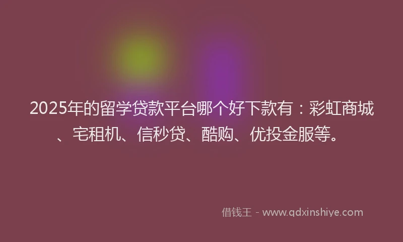 2025年的留学贷款平台哪个好下款有：彩虹商城、宅租机、信秒贷、酷购、优投金服等。