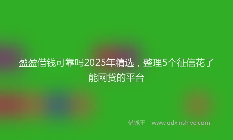 盈盈借钱可靠吗2025年精选，整理5个征信花了能网贷的平台