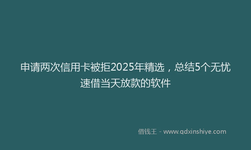 申请两次信用卡被拒2025年精选，总结5个无忧速借当天放款的软件