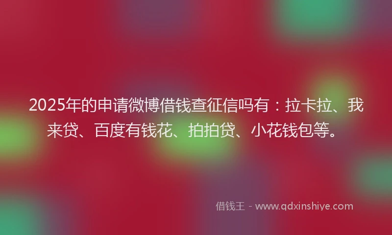 2025年的申请微博借钱查征信吗有：拉卡拉、我来贷、百度有钱花、拍拍贷、小花钱包等。