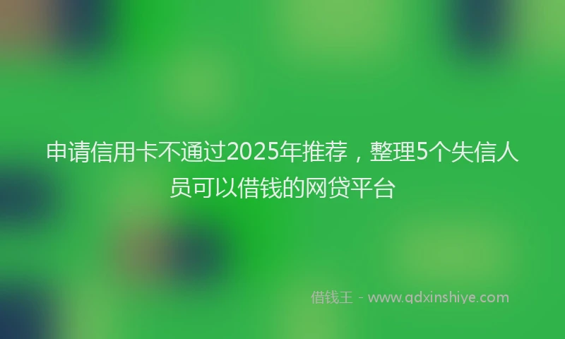 申请信用卡不通过2025年推荐，整理5个失信人员可以借钱的网贷平台