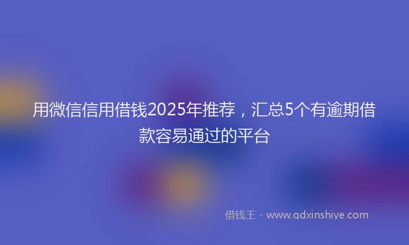用微信信用借钱2025年推荐，汇总5个有逾期借款容易通过的平台