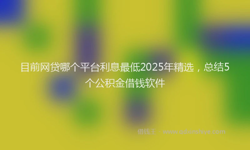 目前网贷哪个平台利息最低2025年精选，总结5个公积金借钱软件
